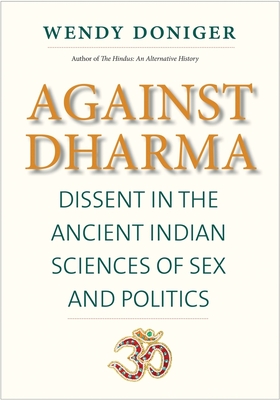 Against Dharma: Dissent in the Ancient Indian Sciences of Sex and Politics - Doniger, Wendy