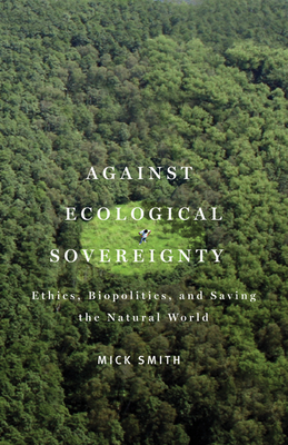 Against Ecological Sovereignty: Ethics, Biopolitics, and Saving the Natural World - Smith, Mick