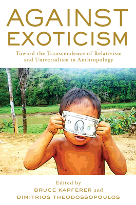 Against Exoticism: Toward the Transcendence of Relativism and Universalism in Anthropology - Kapferer, Bruce (Editor), and Theodossopoulos, Dimitrios (Editor)