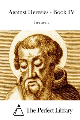 Against Heresies - Book IV - The Perfect Library (Editor), and Irenaeus