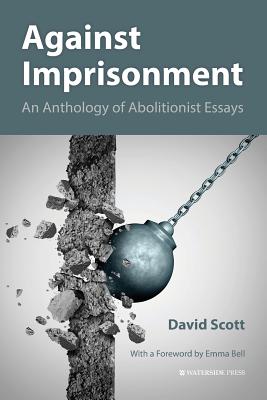Against Imprisonment: An Anthology of Abolitionist Essays - Scott, David, and Bell, Emma (Foreword by)