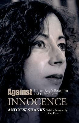 Against Innocence: Gillian Rose's Reception and Gift of Faith - Shanks, Andrew