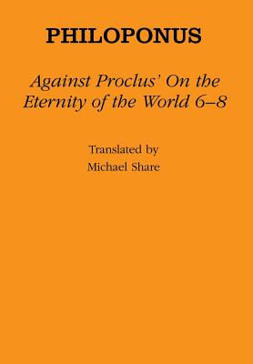 Against Proclus' "on the Eternity of the World 6-8" - Philoponus, and Share, Michael, Professor (Translated by)