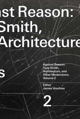 Against Reason, Volume 2: Tony Smith, Architecture, and Other Modernisms - Voorhies, James (Editor)