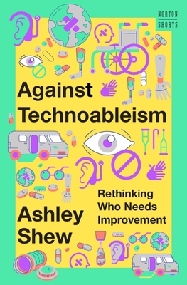 Against Technoableism: Rethinking Who Needs Improvement - Shew, Ashley