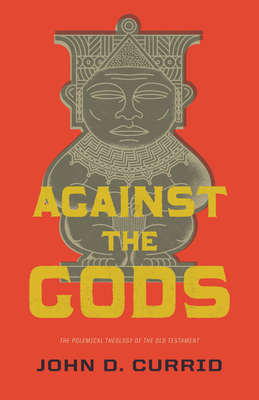 Against the Gods: The Polemical Theology of the Old Testament - Currid, John D, Ph.D.
