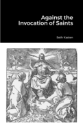 Against the Invocation of Saints: An Apology for the Protestant Doctrine of Prayer over and against the Doctrine of the Eastern Orthodox Church