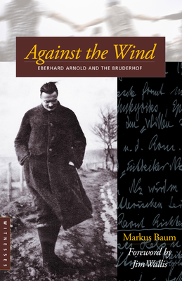 Against the Wind: Eberhard Arnold and the Bruderhof - Baum, Markus, and Wallis, Jim (Foreword by), and Bruderhof (Editor)