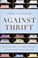 Against Thrift: Why Consumer Culture Is Good for the Economy, the Environment, and Your Soul - Livingston, James, Major General
