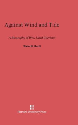 Against Wind and Tide: A Biography of Wm. Lloyd Garrison - Merrill, Walter M