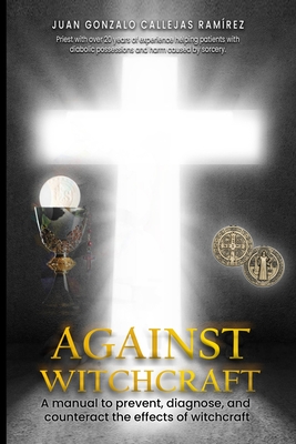 Against Witchcraft: A manual to prevent, diagnose, and counteract the effects of Witchcraft - Callejas Ramirez, Juan Gonzalo