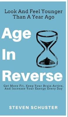 Age in Reverse: Get More Fit, Keep Your Brain Active, And Increase Your Energy Every Day - Look And Feel Younger Than A Year Ago - Schuster, Steven