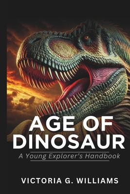 Age of Dinosaurs: A Young Explorer's Handbook - Williams, Victoria G