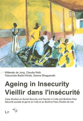 Ageing in Insecurity. Vieillir Dans l'Insecurite: Case Studies on Social Security and Gender in India and Burkina Faso. Securite Sociale Et Genre En Inde Et Au Burkina Faso. Etudes de Cas Volume 5 - Jong, Willemijn de, and Roth, Claudia, and Badini-Kinda, Fatoumata