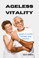 Ageless vitality: A guide to a healthy and happy aging experience