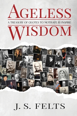 Ageless Wisdom: A Treasury Of Quotes To Motivate and Inspire - Felts, J S