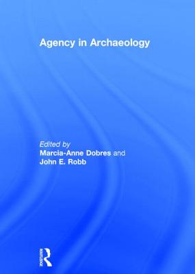 Agency in Archaeology - Dobres, Marcia-Anne, and Robb, John