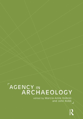 Agency in Archaeology - Dobres, Marcia-Anne, and Robb, John