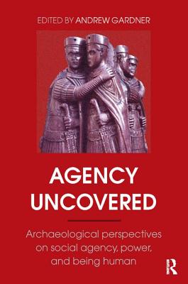 Agency Uncovered: Archaeological Perspectives on Social Agency, Power, and Being Human - Gardner, Andrew (Editor)