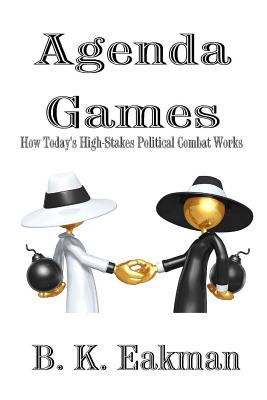 Agenda Games: How Today's High-Stakes Political Combat Works - Eakman, B K