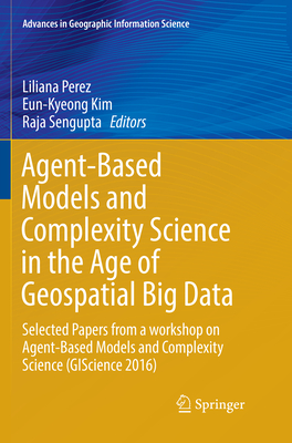 Agent-Based Models and Complexity Science in the Age of Geospatial Big Data: Selected Papers from a workshop on Agent-Based Models and Complexity Science (GIScience 2016) - Perez, Liliana (Editor), and Kim, Eun-Kyeong (Editor), and Sengupta, Raja (Editor)