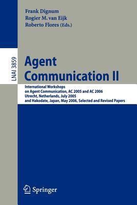 Agent Communication II: International Workshops on Agent Communication, AC 2005 and AC 2006, Utrecht, Netherlands, July 25, 2005, and Hakodate, Japan, May 9, 2006, Selected and Revised Papers - Dignum, Frank (Editor), and Van Eijk, Rogier (Editor), and Flores, Roberto (Editor)
