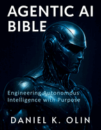 Agentic AI Bible: Engineering Autonomous Intelligence with Purpose