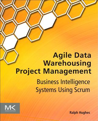 Agile Data Warehousing Project Management: Business Intelligence Systems Using Scrum - Hughes, Ralph