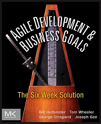 Agile Development and Business Goals: The Six Week Solution - Holtsnider, Bill, and Wheeler, Tom, and Stragand, George