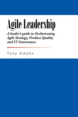 Agile Leadership: A leader's guide to Orchestrating Agile Strategy, Product Quality and IT Governance - Adams, Tony