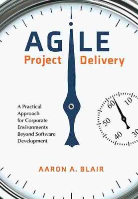 Agile Project Delivery: A Practical Approach for Corporate Environments Beyond Software Development - Blair, Aaron A.