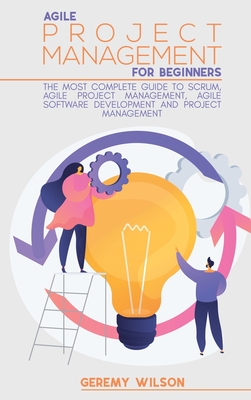 Agile Project Management for Beginners: A Complete Beginners Guide to Master Agile Project Principles, Agile Project Scope and Agile Software Development in a Few and Easy Steps - Wilson, Geremy