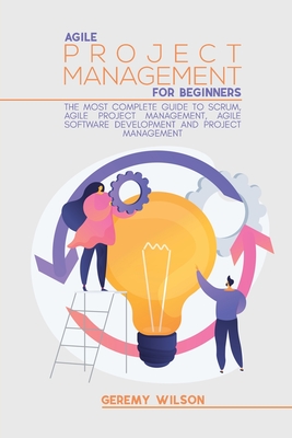 Agile Project Management for Beginners: The Most Complete Guide to Scrum, Agile Project Management, Agile Software Development and Project Management - Wilson, Geremy