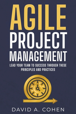 Agile Project Management: Lead Your Team to Success through these Principles and Practices - Cohen, David A