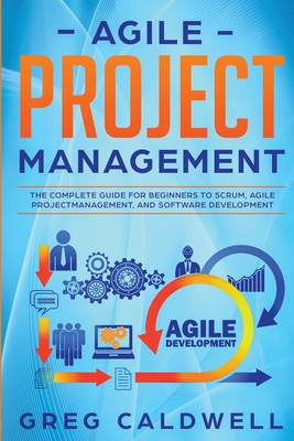 Agile Project Management: The Complete Guide for Beginners to Scrum, Agile Project Management, and Software Development (Lean Guides with Scrum, Sprint, Kanban, DSDM, XP & Crystal) - Caldwell, Greg