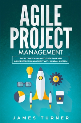 Agile Project Management: The Ultimate Advanced Guide to Learn Agile Project Management with Kanban & Scrum - Turner, James