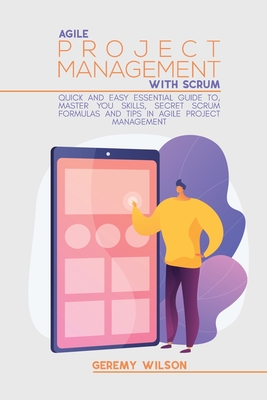 Agile Project Management With Scrum: Quick And Easy Essential Guide To, Master You Skills, Secret Scrum Formulas And Tips In Agile Project Management - Wilson, Geremy