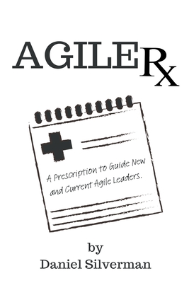 Agile Rx: A Prescription to Guide Agile Leaders - Silverman, Daniel