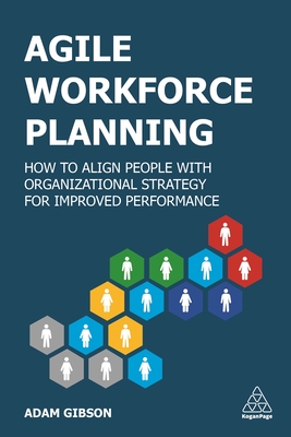 Agile Workforce Planning: How to Align People with Organizational Strategy for Improved Performance - Gibson, Adam
