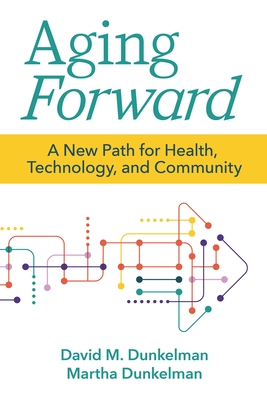 Aging Forward: A New Path for Health, Technology, and Community - Dunkelman, David, and Dunkelman, Martha
