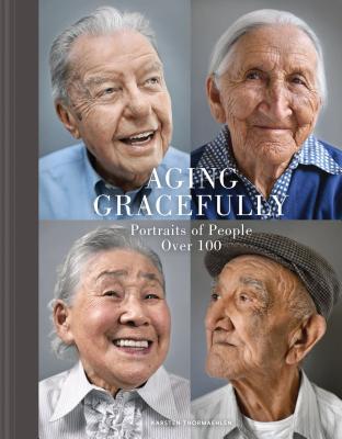 Aging Gracefully: Portraits of People Over 100 (Gifts for Grandparents, Inspiring Gifts for Older People) - Thormaehlen, Karsten (Photographer)