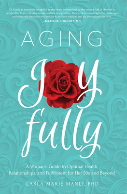 Aging Joyfully: A Woman's Guide to Optimal Health, Relationships, and Fulfillment for Her 50s and Beyond - Manly, Carla Marie