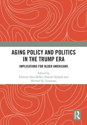 Aging Policy and Politics in the Trump Era: Implications for Older Americans - Miller, Edward Alan (Editor), and Nadash, Pamela (Editor), and Gusmano, Michael (Editor)