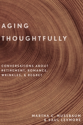 Aging Thoughtfully: Conversations about Retirement, Romance, Wrinkles, and Regret - Nussbaum, Martha C, and Levmore, Saul