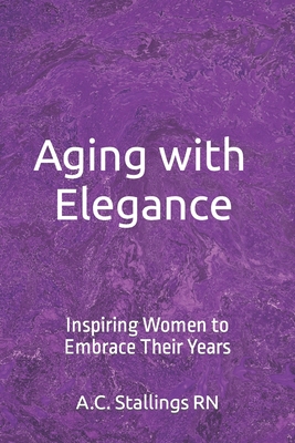 Aging with Elegance: Inspiring Women to Embrace Their Years - Stallings, A C, RN