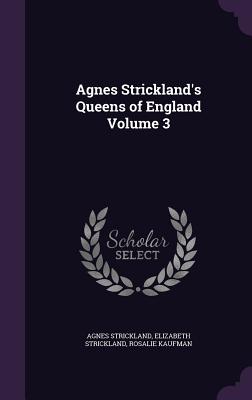 Agnes Strickland's Queens of England Volume 3 - Strickland, Agnes, and Strickland, Elizabeth, and Kaufman, Rosalie