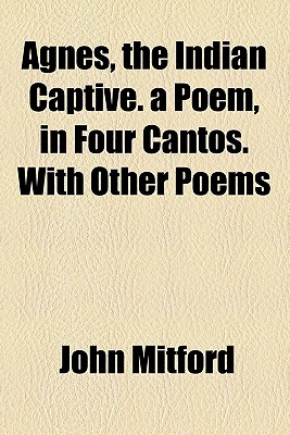 Agnes, the Indian Captive. a Poem, in Four Cantos. with Other Poems - Mitford, John