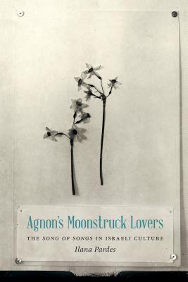Agnon's Moonstruck Lovers: The Song of Songs in Israeli Culture - Pardes, Ilana
