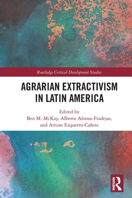 Agrarian Extractivism in Latin America - McKay, Ben M (Editor), and Alonso-Fradejas, Alberto (Editor), and Ezquerro-Caete, Arturo (Editor)