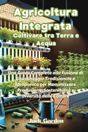 Agricoltura Integrata: Una Guida Completa alla Fusione di Giardinaggio Tradizionale e Idroponica per Massimizzare Produzione, Sostenibilit? e Diversit? delle Colture